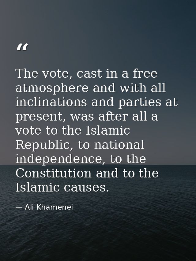 The vote, cast in a free atmosphere and with all inclinations and parties at present, was after all a vote to the Islami — Ali Khamenei