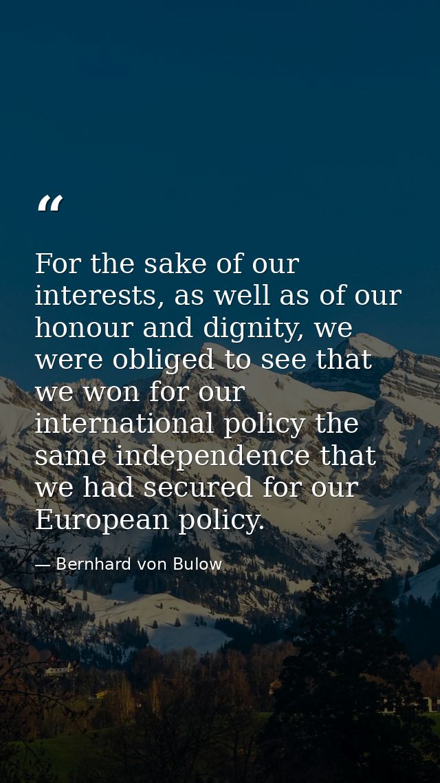 For the sake of our interests, as well as of our honour and dignity, we were obliged to see that we won for our internat — Bernhard von Bulow