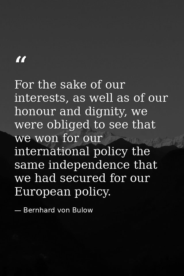 For the sake of our interests, as well as of our honour and dignity, we were obliged to see that we won for our internat — Bernhard von Bulow