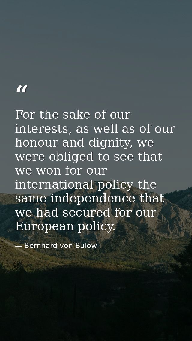 For the sake of our interests, as well as of our honour and dignity, we were obliged to see that we won for our internat — Bernhard von Bulow