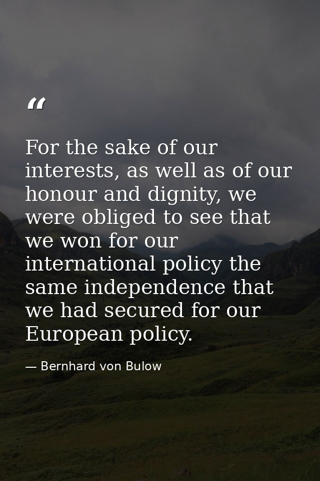 For the sake of our interests, as well as of our honour and dignity, we were obliged to see that we won for our internat — Bernhard von Bulow
