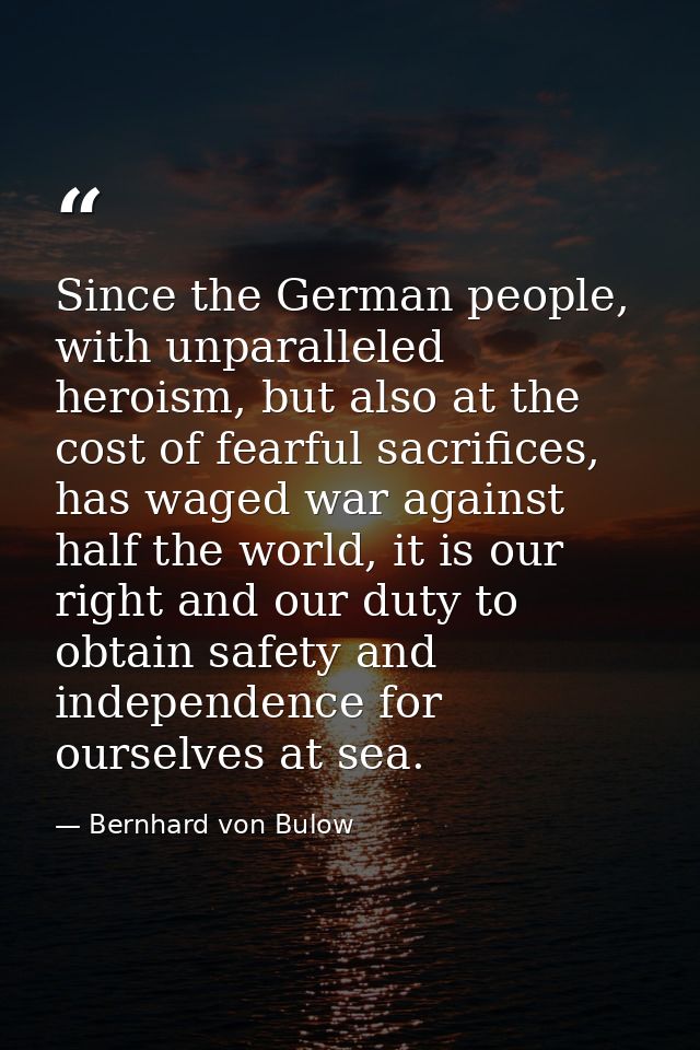 Since the German people, with unparalleled heroism, but also at the cost of fearful sacrifices, has waged war against ha — Bernhard von Bulow