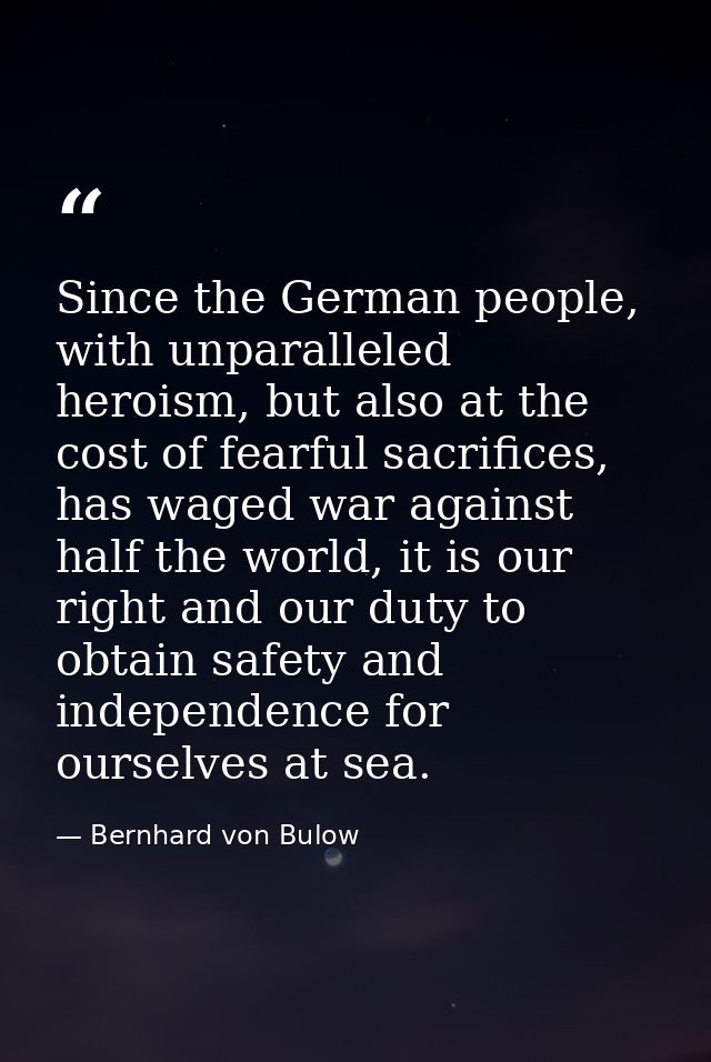 Since the German people, with unparalleled heroism, but also at the cost of fearful sacrifices, has waged war against ha — Bernhard von Bulow