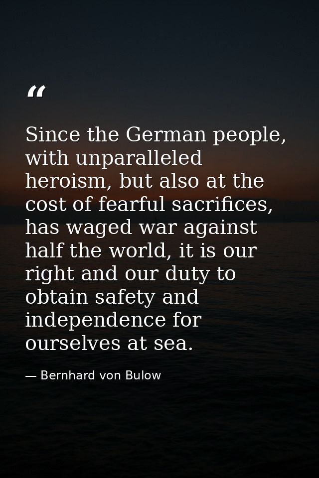 Since the German people, with unparalleled heroism, but also at the cost of fearful sacrifices, has waged war against ha — Bernhard von Bulow
