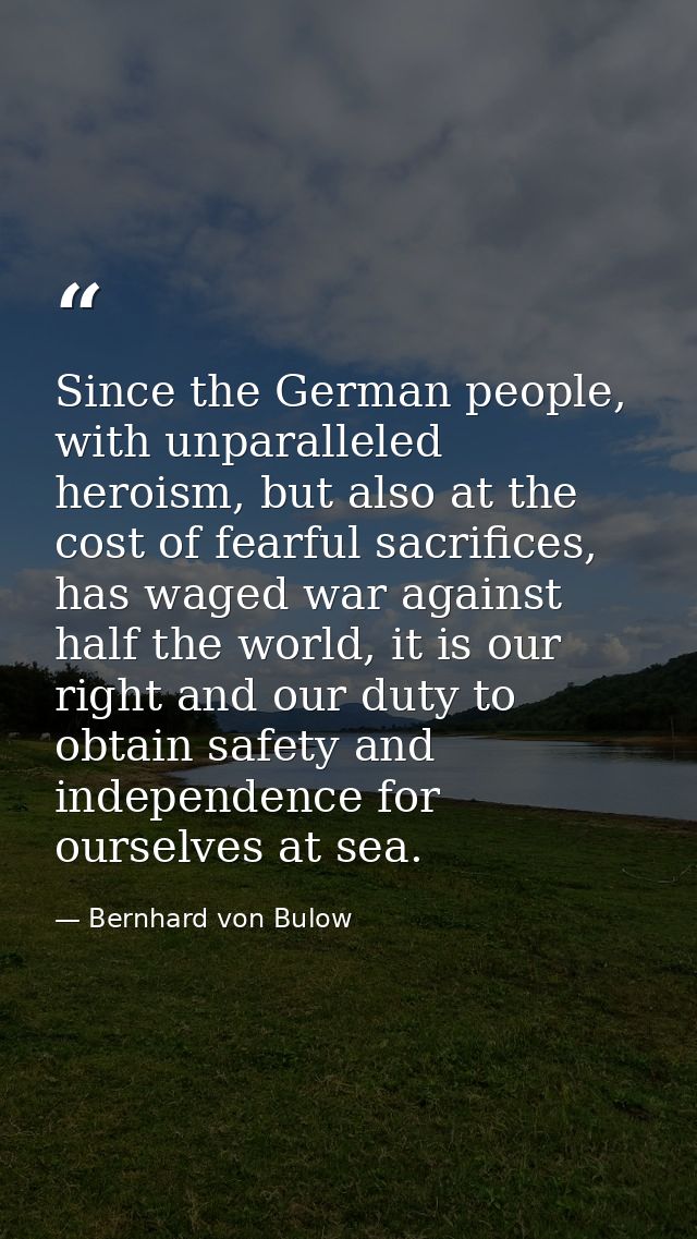 Since the German people, with unparalleled heroism, but also at the cost of fearful sacrifices, has waged war against ha — Bernhard von Bulow