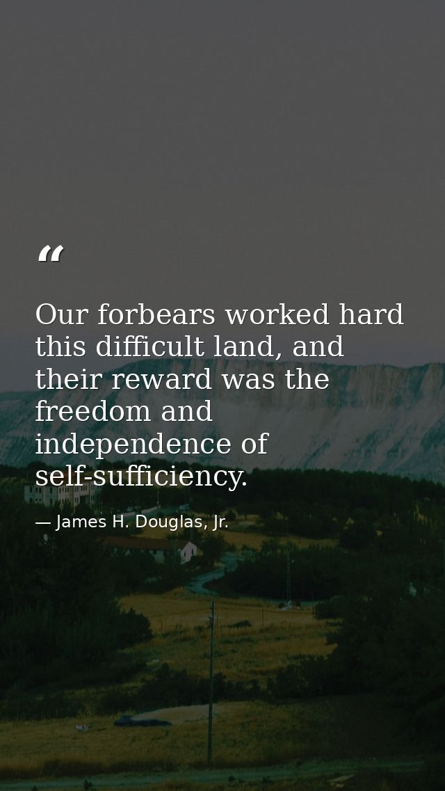 Our forbears worked hard this difficult land, and their reward was the freedom and independence of self-sufficiency. — James H. Douglas, Jr.