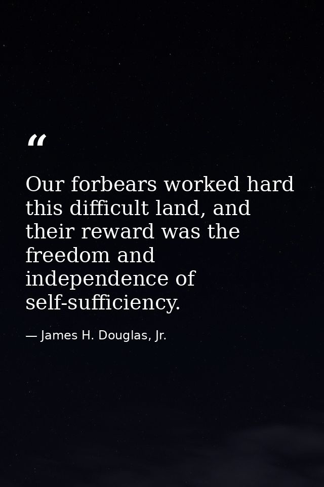 Our forbears worked hard this difficult land, and their reward was the freedom and independence of self-sufficiency. — James H. Douglas, Jr.