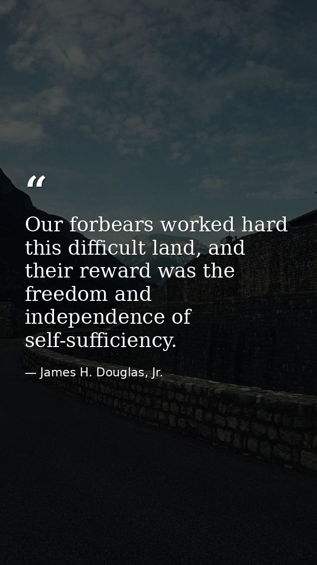 Our forbears worked hard this difficult land, and their reward was the freedom and independence of self-sufficiency. — James H. Douglas, Jr.