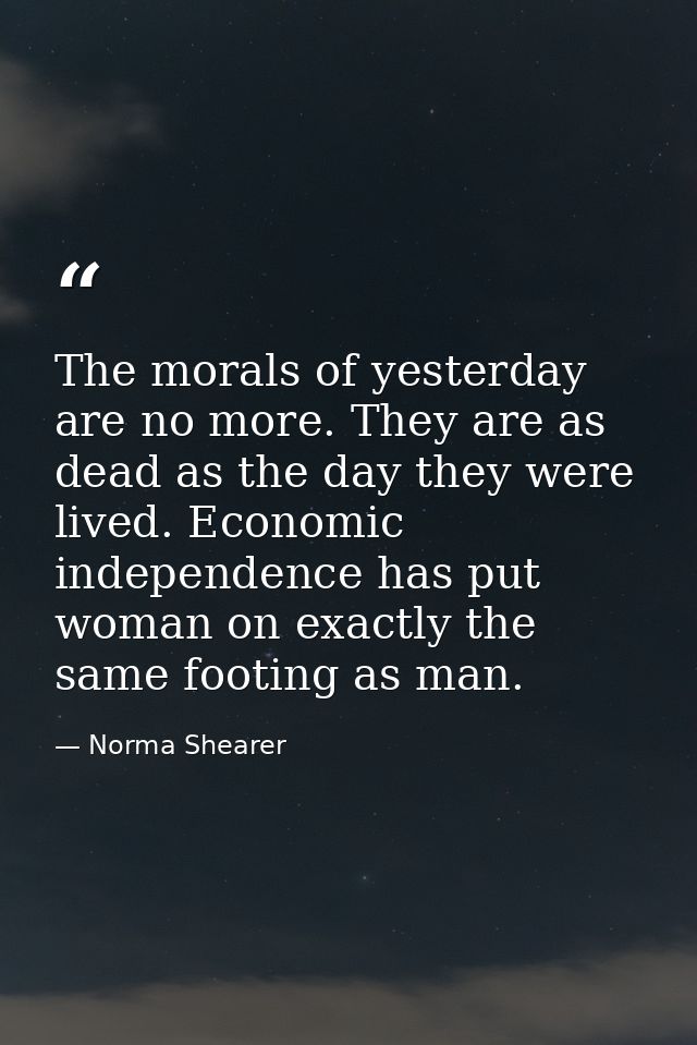 The morals of yesterday are no more. They are as dead as the day they were lived. Economic independence has put woman on — Norma Shearer