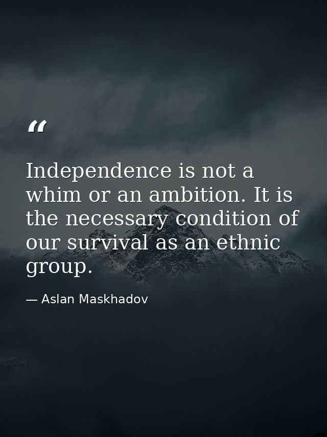 Independence is not a whim or an ambition. It is the necessary condition of our survival as an ethnic group. — Aslan Maskhadov