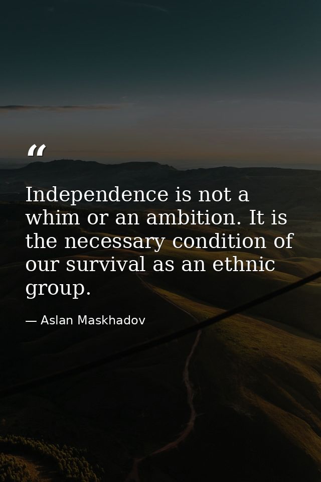 Independence is not a whim or an ambition. It is the necessary condition of our survival as an ethnic group. — Aslan Maskhadov