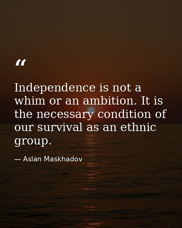 Independence is not a whim or an ambition. It is the necessary condition of our survival as an ethnic group. — Aslan Maskhadov