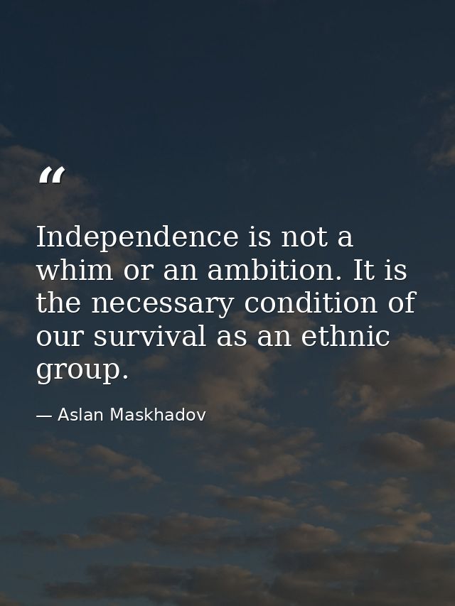 Independence is not a whim or an ambition. It is the necessary condition of our survival as an ethnic group. — Aslan Maskhadov