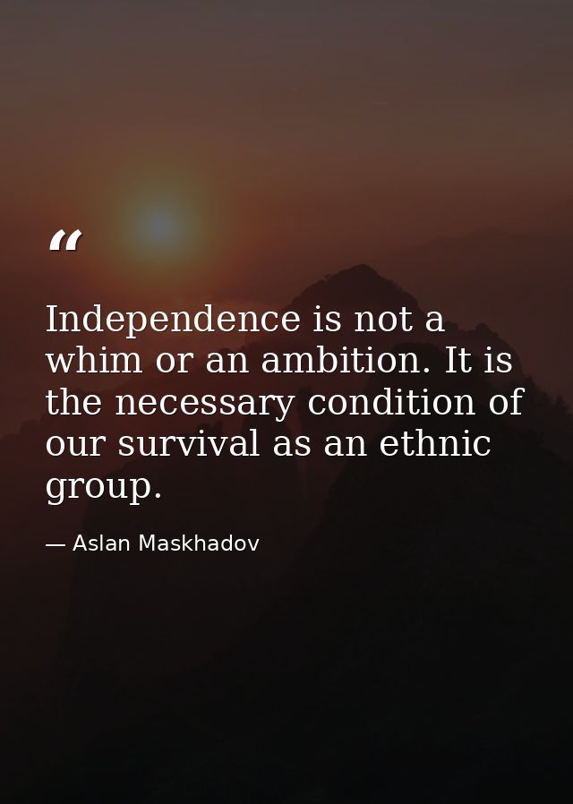 Independence is not a whim or an ambition. It is the necessary condition of our survival as an ethnic group. — Aslan Maskhadov