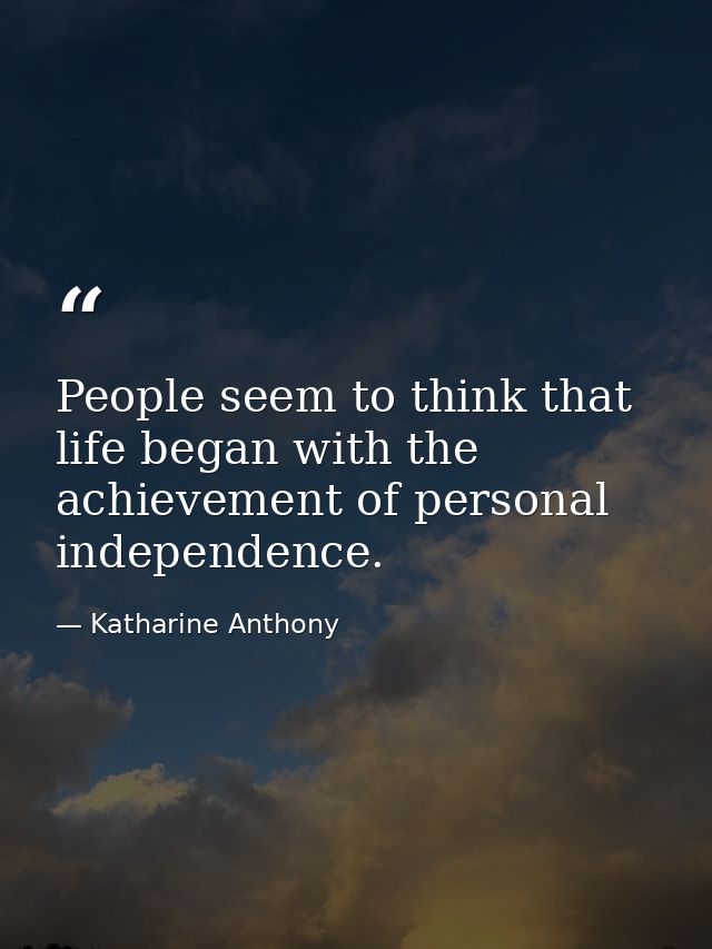 People seem to think that life began with the achievement of personal independence. — Katharine Anthony