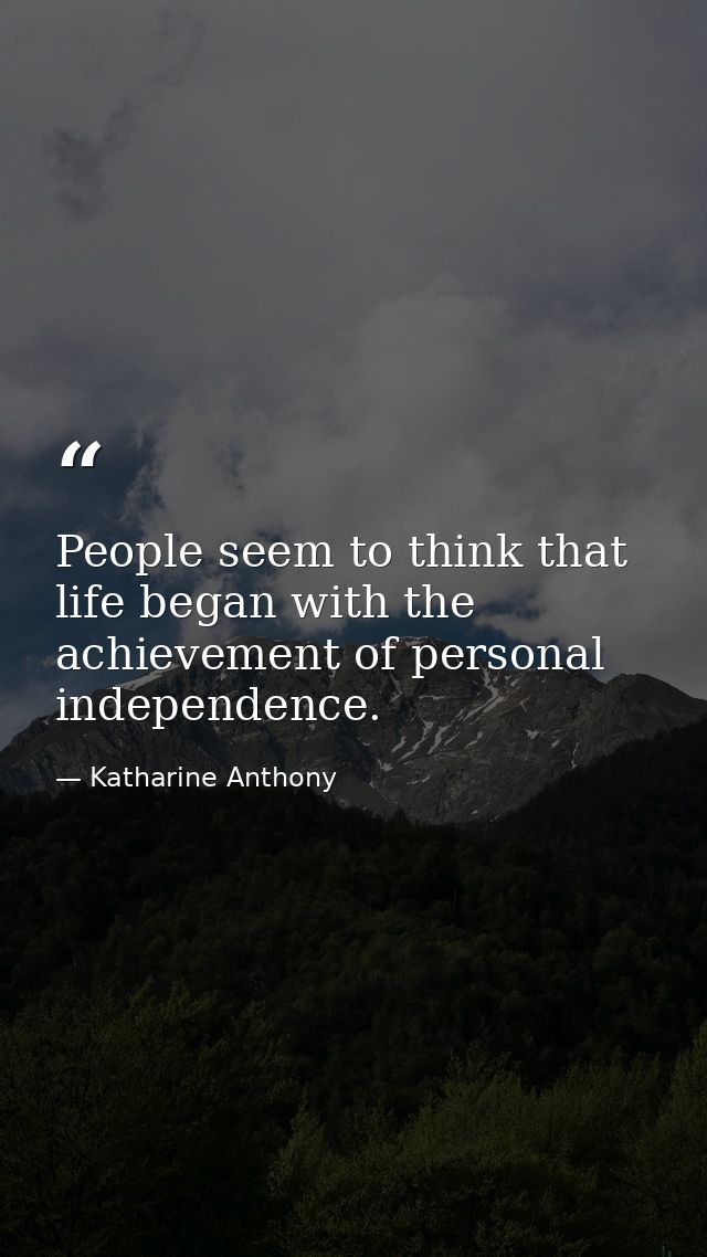 People seem to think that life began with the achievement of personal independence. — Katharine Anthony