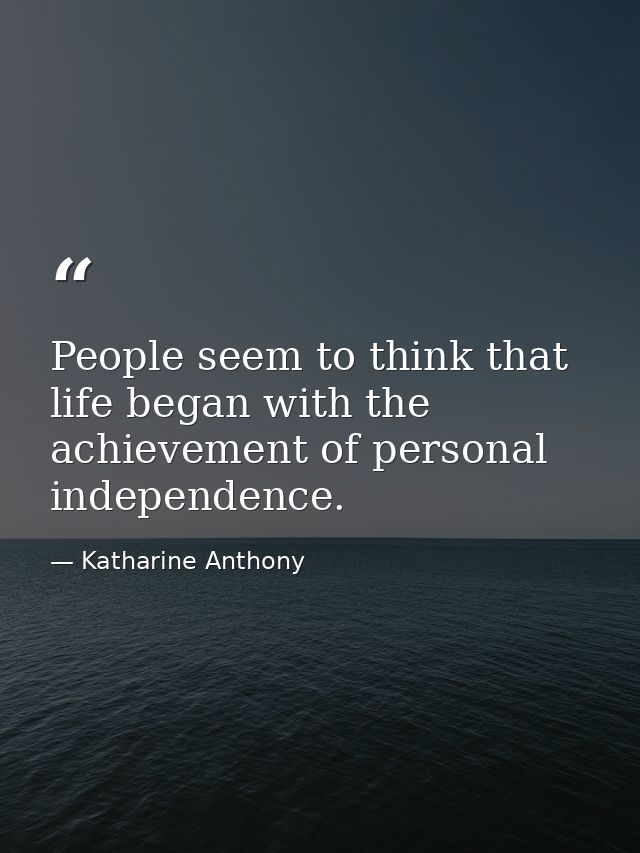 People seem to think that life began with the achievement of personal independence. — Katharine Anthony