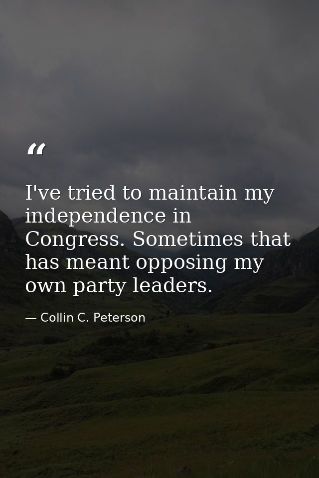 I've tried to maintain my independence in Congress. Sometimes that has meant opposing my own party leaders. — Collin C. Peterson