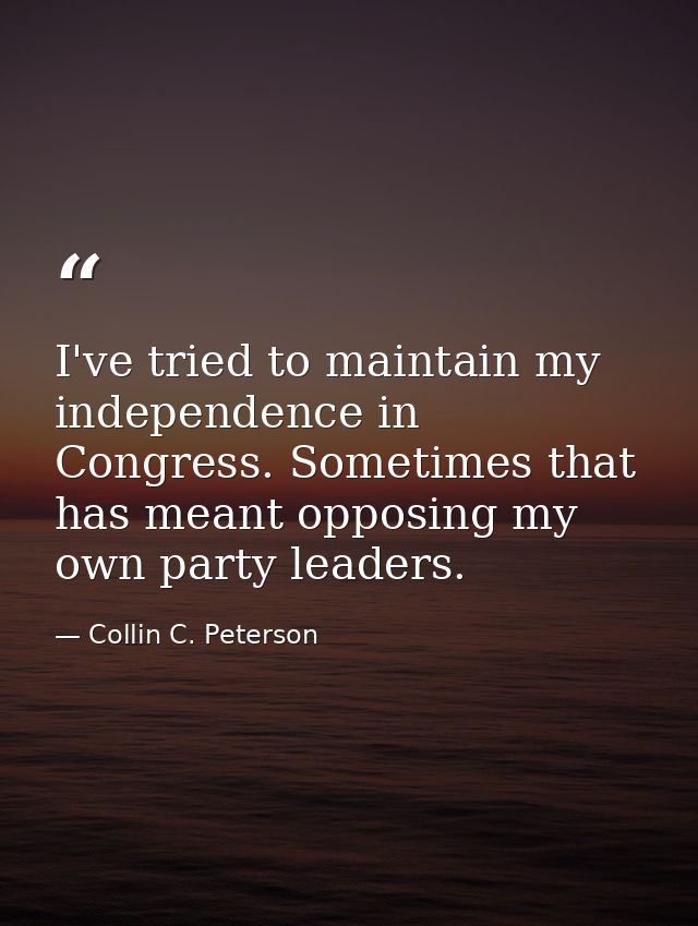 I've tried to maintain my independence in Congress. Sometimes that has meant opposing my own party leaders. — Collin C. Peterson