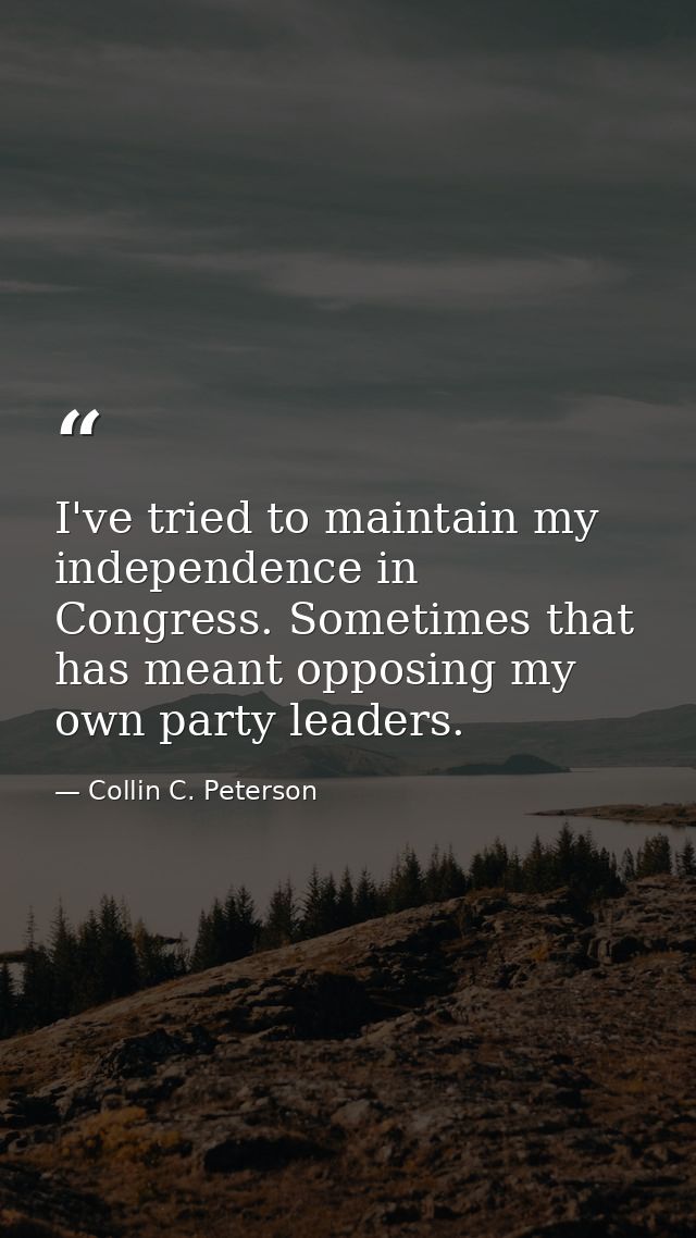 I've tried to maintain my independence in Congress. Sometimes that has meant opposing my own party leaders. — Collin C. Peterson