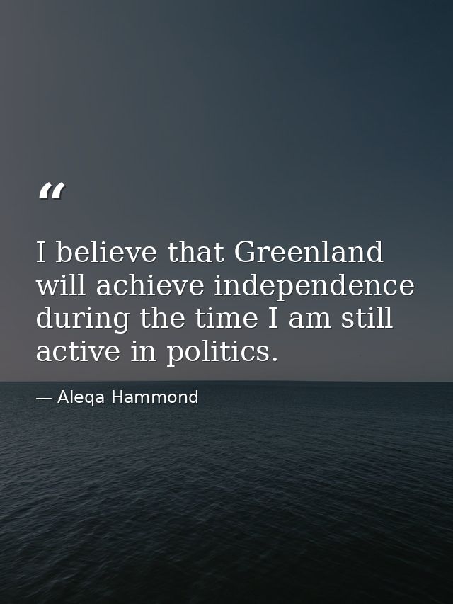 I believe that Greenland will achieve independence during the time I am still active in politics. — Aleqa Hammond