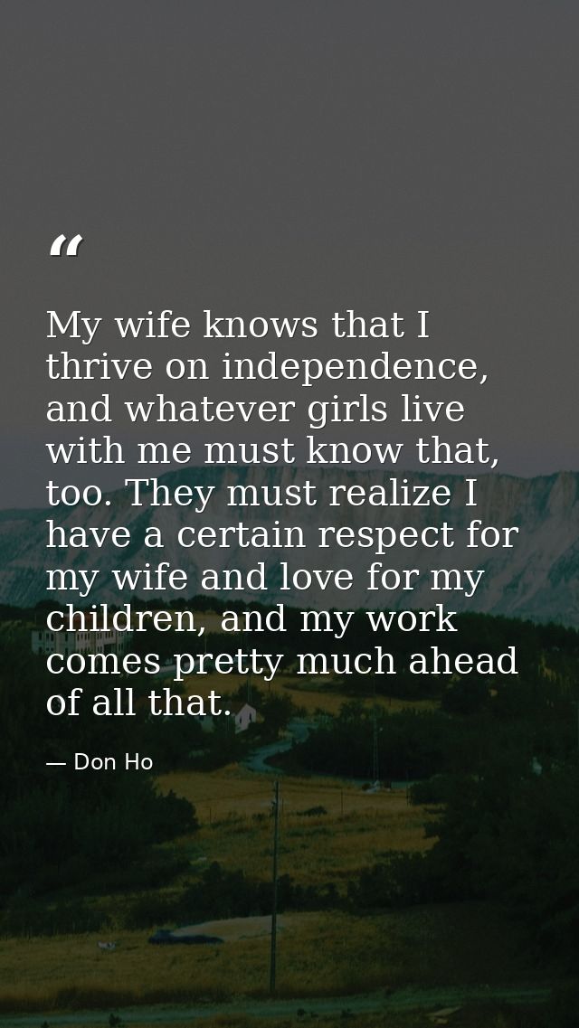 My wife knows that I thrive on independence, and whatever girls live with me must know that, too. They must realize I ha — Don Ho