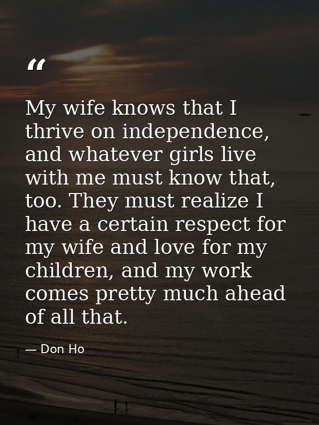 My wife knows that I thrive on independence, and whatever girls live with me must know that, too. They must realize I ha — Don Ho