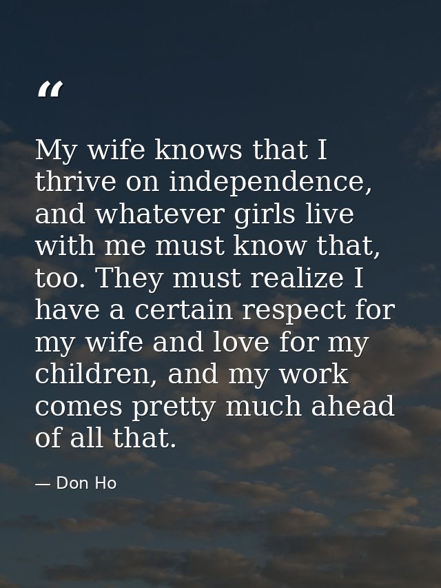 My wife knows that I thrive on independence, and whatever girls live with me must know that, too. They must realize I ha — Don Ho