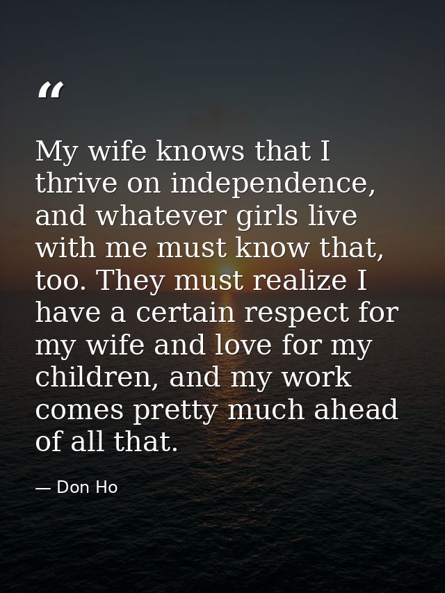 My wife knows that I thrive on independence, and whatever girls live with me must know that, too. They must realize I ha — Don Ho