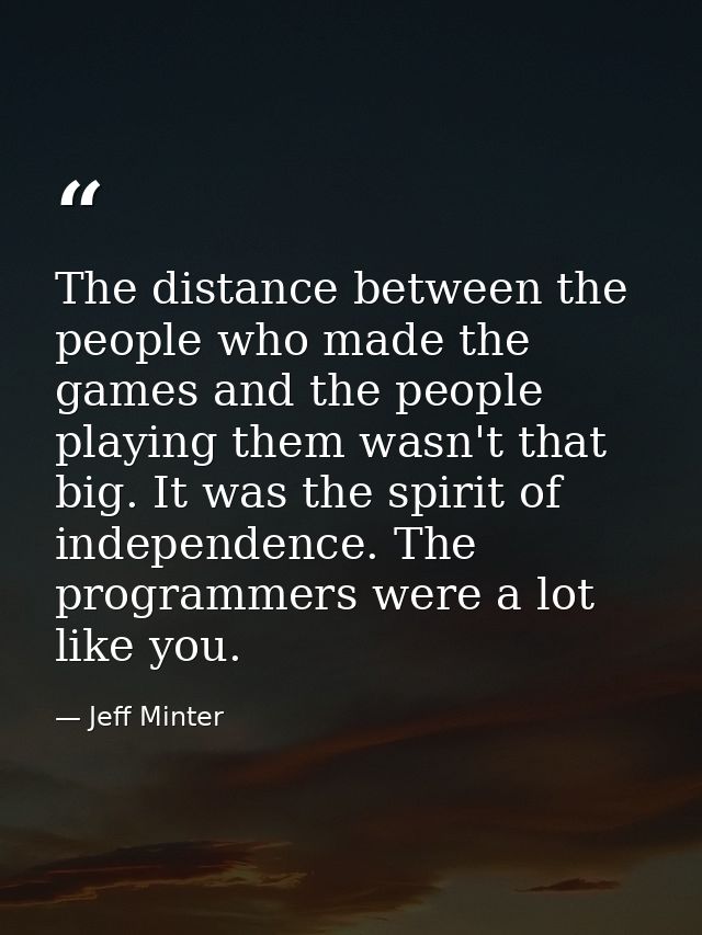 The distance between the people who made the games and the people playing them wasn't that big. It was the spirit of ind — Jeff Minter