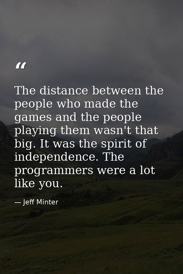 The distance between the people who made the games and the people playing them wasn't that big. It was the spirit of ind — Jeff Minter