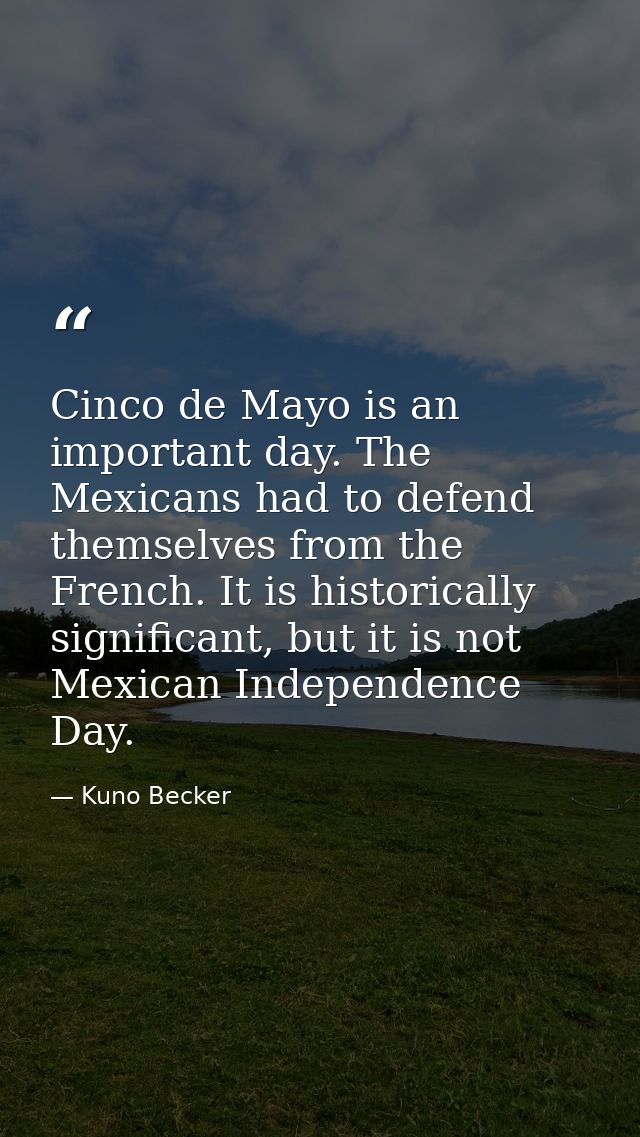 Cinco de Mayo is an important day. The Mexicans had to defend themselves from the French. It is historically significant — Kuno Becker