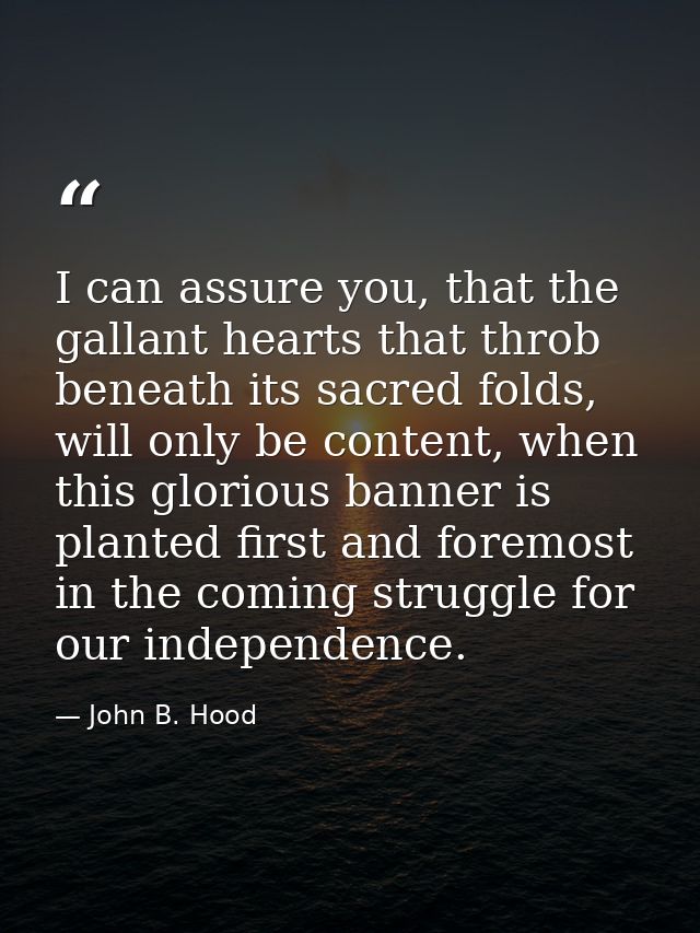 I can assure you, that the gallant hearts that throb beneath its sacred folds, will only be content, when this glorious  — John B. Hood