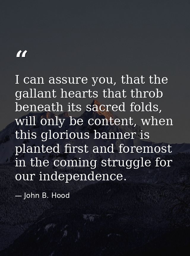 I can assure you, that the gallant hearts that throb beneath its sacred folds, will only be content, when this glorious  — John B. Hood
