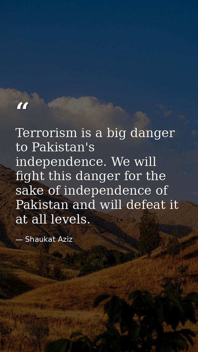 Terrorism is a big danger to Pakistan's independence. We will fight this danger for the sake of independence of Pakistan — Shaukat Aziz
