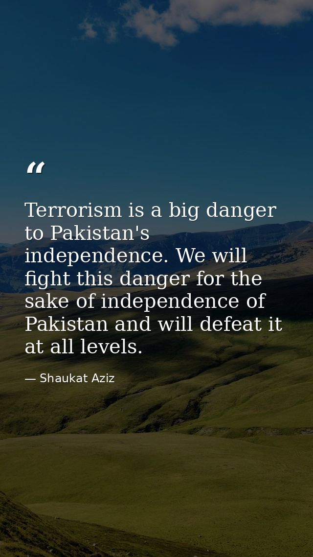 Terrorism is a big danger to Pakistan's independence. We will fight this danger for the sake of independence of Pakistan — Shaukat Aziz