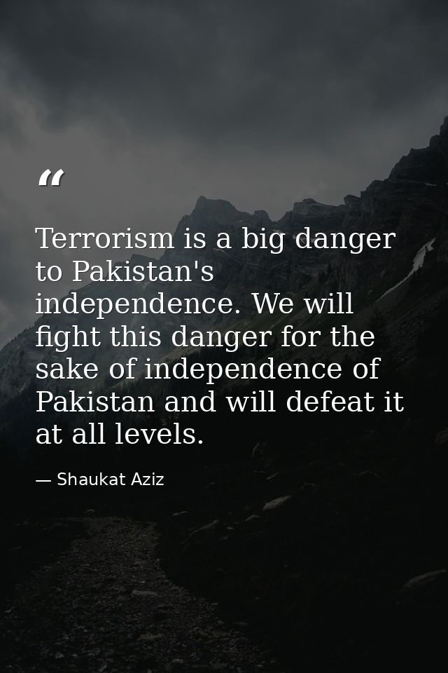 Terrorism is a big danger to Pakistan's independence. We will fight this danger for the sake of independence of Pakistan — Shaukat Aziz