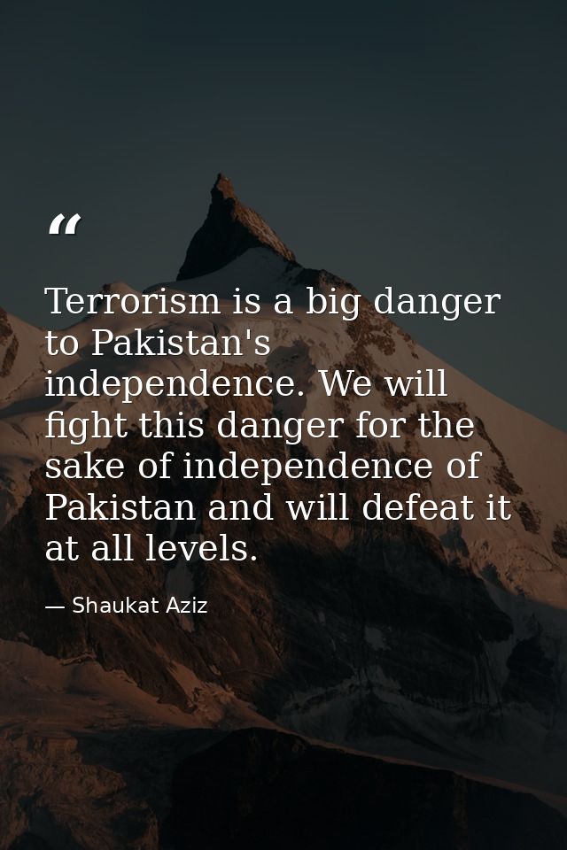 Terrorism is a big danger to Pakistan's independence. We will fight this danger for the sake of independence of Pakistan — Shaukat Aziz