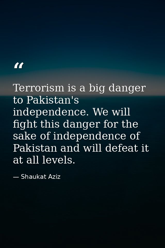 Terrorism is a big danger to Pakistan's independence. We will fight this danger for the sake of independence of Pakistan — Shaukat Aziz