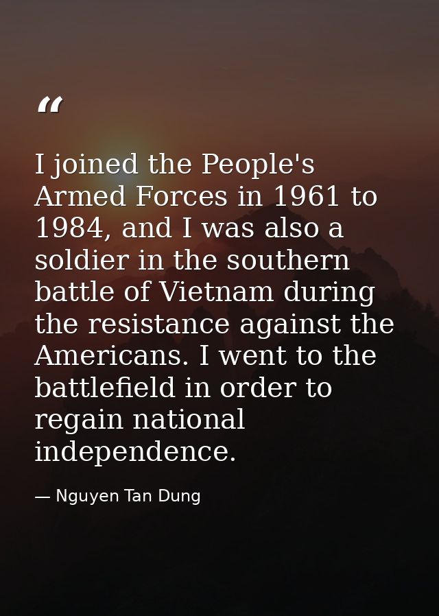 I joined the People's Armed Forces in 1961 to 1984, and I was also a soldier in the southern battle of Vietnam during th — Nguyen Tan Dung