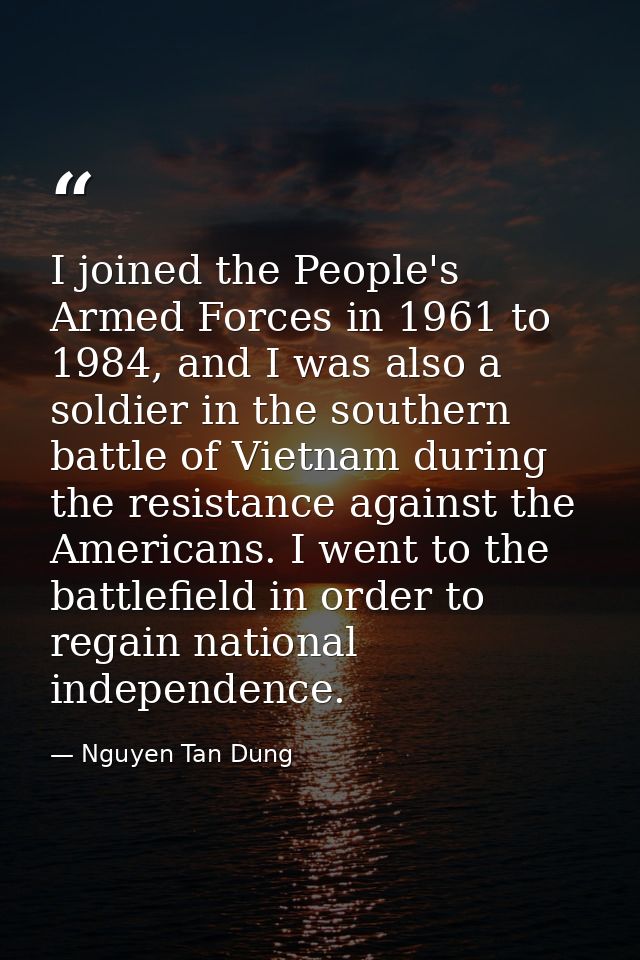 I joined the People's Armed Forces in 1961 to 1984, and I was also a soldier in the southern battle of Vietnam during th — Nguyen Tan Dung