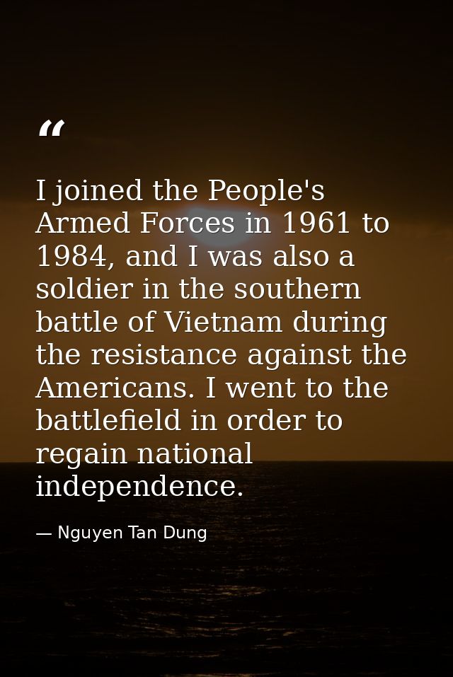 I joined the People's Armed Forces in 1961 to 1984, and I was also a soldier in the southern battle of Vietnam during th — Nguyen Tan Dung