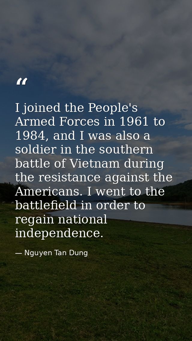 I joined the People's Armed Forces in 1961 to 1984, and I was also a soldier in the southern battle of Vietnam during th — Nguyen Tan Dung