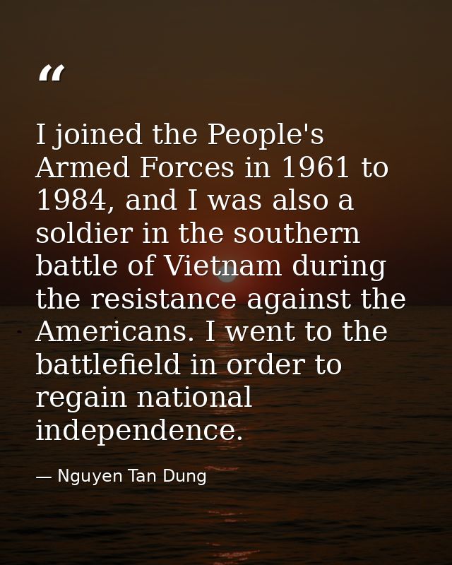 I joined the People's Armed Forces in 1961 to 1984, and I was also a soldier in the southern battle of Vietnam during th — Nguyen Tan Dung