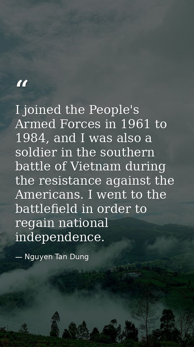 I joined the People's Armed Forces in 1961 to 1984, and I was also a soldier in the southern battle of Vietnam during th — Nguyen Tan Dung