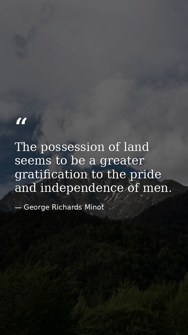 The possession of land seems to be a greater gratification to the pride and independence of men. — George Richards Minot