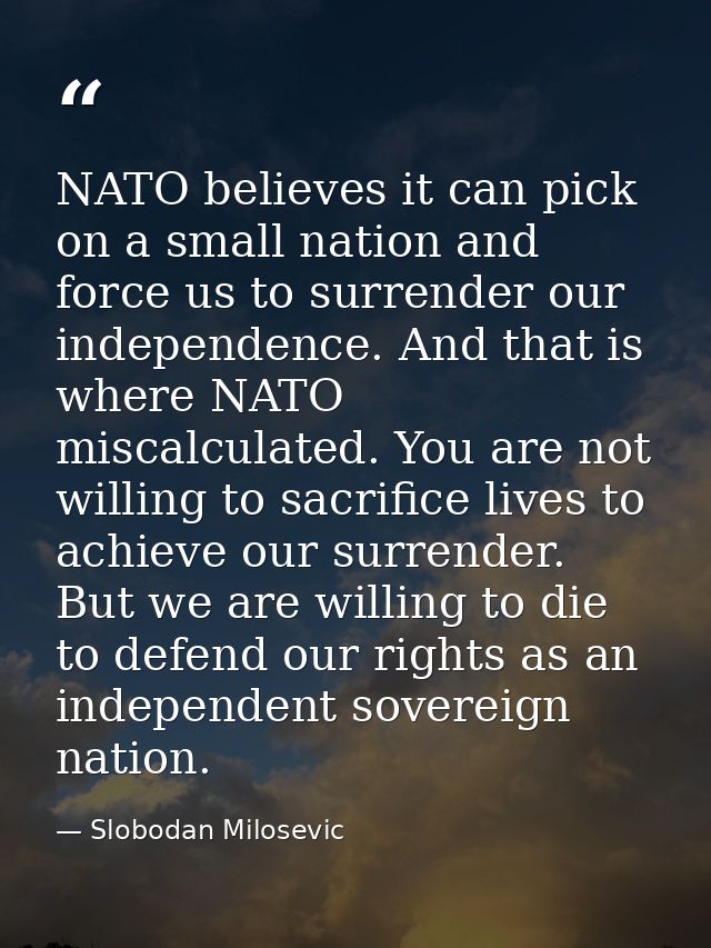 NATO believes it can pick on a small nation and force us to surrender our independence. And that is where NATO miscalcul — Slobodan Milosevic