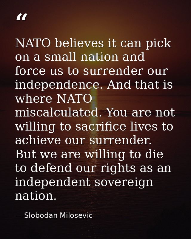 NATO believes it can pick on a small nation and force us to surrender our independence. And that is where NATO miscalcul — Slobodan Milosevic