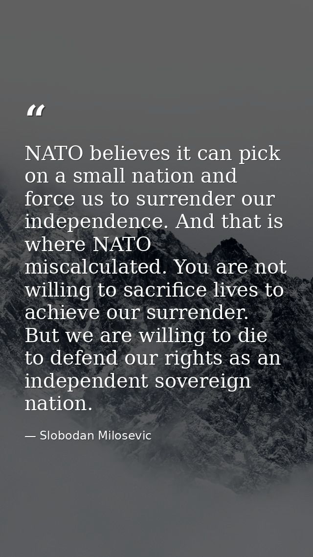 NATO believes it can pick on a small nation and force us to surrender our independence. And that is where NATO miscalcul — Slobodan Milosevic