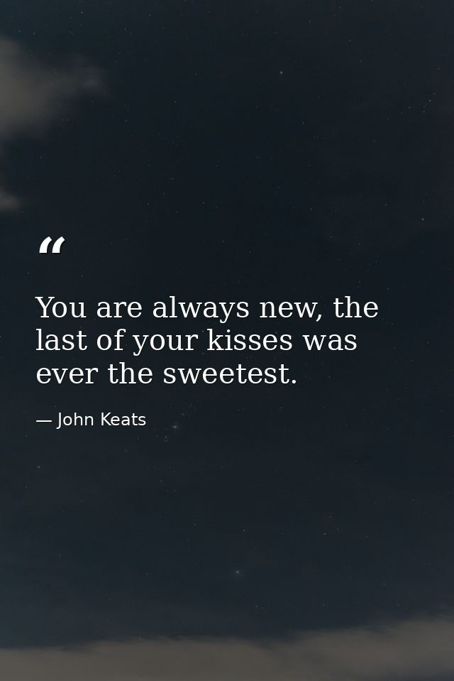 You are always new, the last of your kisses was ever the sweetest. — John Keats